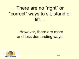 40
There are no “right” or
“correct” ways to sit, stand or
lift....
However, there are more
and less demanding ways!
 