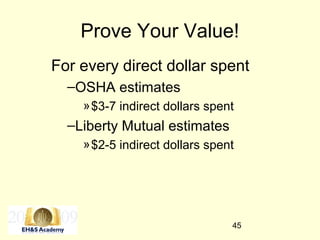 45
Prove Your Value!
For every direct dollar spent
–OSHA estimates
»$3-7 indirect dollars spent
–Liberty Mutual estimates
»$2-5 indirect dollars spent
 