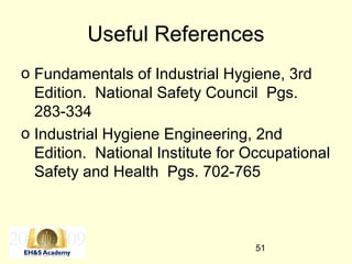 51
Useful References
o Fundamentals of Industrial Hygiene, 3rd
Edition. National Safety Council Pgs.
283-334
o Industrial Hygiene Engineering, 2nd
Edition. National Institute for Occupational
Safety and Health Pgs. 702-765
 