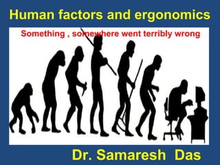 Human factors and ergonomics
Something , somewhere went terribly wrong
Dr. Samaresh Das
 