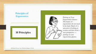 Principles of
Ergonomics
10 Principles
Putting on Your
Ergonomics Glasses
The basics of
ergonomics do not need
to be hard. Much of it
amounts to looking at
routine activities from a
new perspective —
putting on your
ergonomics glasses.
Md Mosaruf Hossan, Asstt. Production Manager, ACI Ltd.
 
