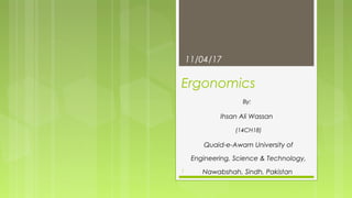 Ergonomics
By:
Ihsan Ali Wassan
(14CH18)
Quaid-e-Awam University of
Engineering, Science & Technology,
Nawabshah, Sindh, Pakistan1
11/04/17
 