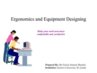 Ergonomics and Equipment Designing
Make your work area more
comfortable and productive
Prepared By: Ms.Faizal Antanat Shamila
Institution: Eastern University, Sri Lanka
 