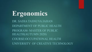 Ergonomics
DR. SADIA TASNUVA JAHAN
DEPARTMENT OF PUBLIC HEALTH
PROGRAM- MASTER OF PUBLIC
HEALTH(AUTUMN 2020)
COURSE:OCCUPATIONAL HEALTH
UNIVERSITY OF CREATIVE TECHNOLOGY
 