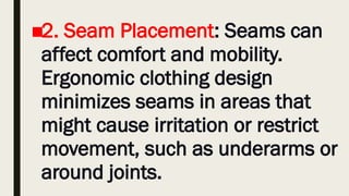 ■2. Seam Placement: Seams can
affect comfort and mobility.
Ergonomic clothing design
minimizes seams in areas that
might cause irritation or restrict
movement, such as underarms or
around joints.
 