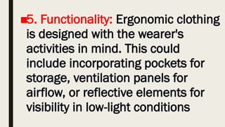■5. Functionality: Ergonomic clothing
is designed with the wearer's
activities in mind. This could
include incorporating pockets for
storage, ventilation panels for
airflow, or reflective elements for
visibility in low-light conditions
 