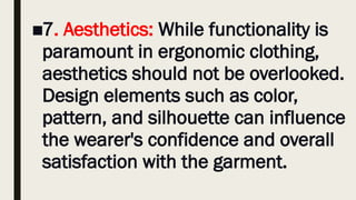 ■7. Aesthetics: While functionality is
paramount in ergonomic clothing,
aesthetics should not be overlooked.
Design elements such as color,
pattern, and silhouette can influence
the wearer's confidence and overall
satisfaction with the garment.
 