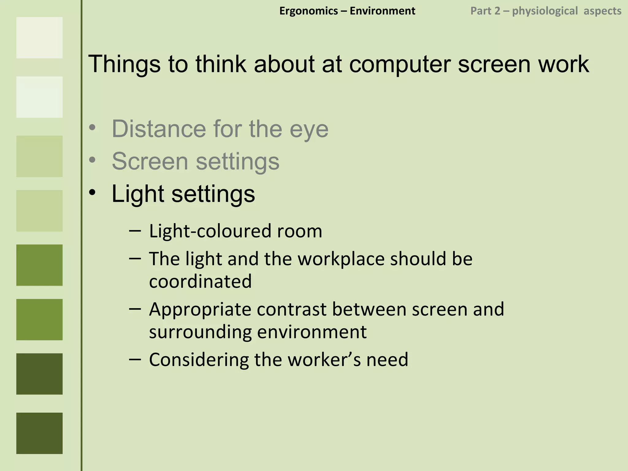 Ergonomics  – Environment    Part 2 –  physiological  aspects Things to think about at computer screen work Distance for the eye Screen settings Light settings Light-coloured room The light and the workplace should be coordinated Appropriate contrast between screen and surrounding environment Considering the worker’s need 