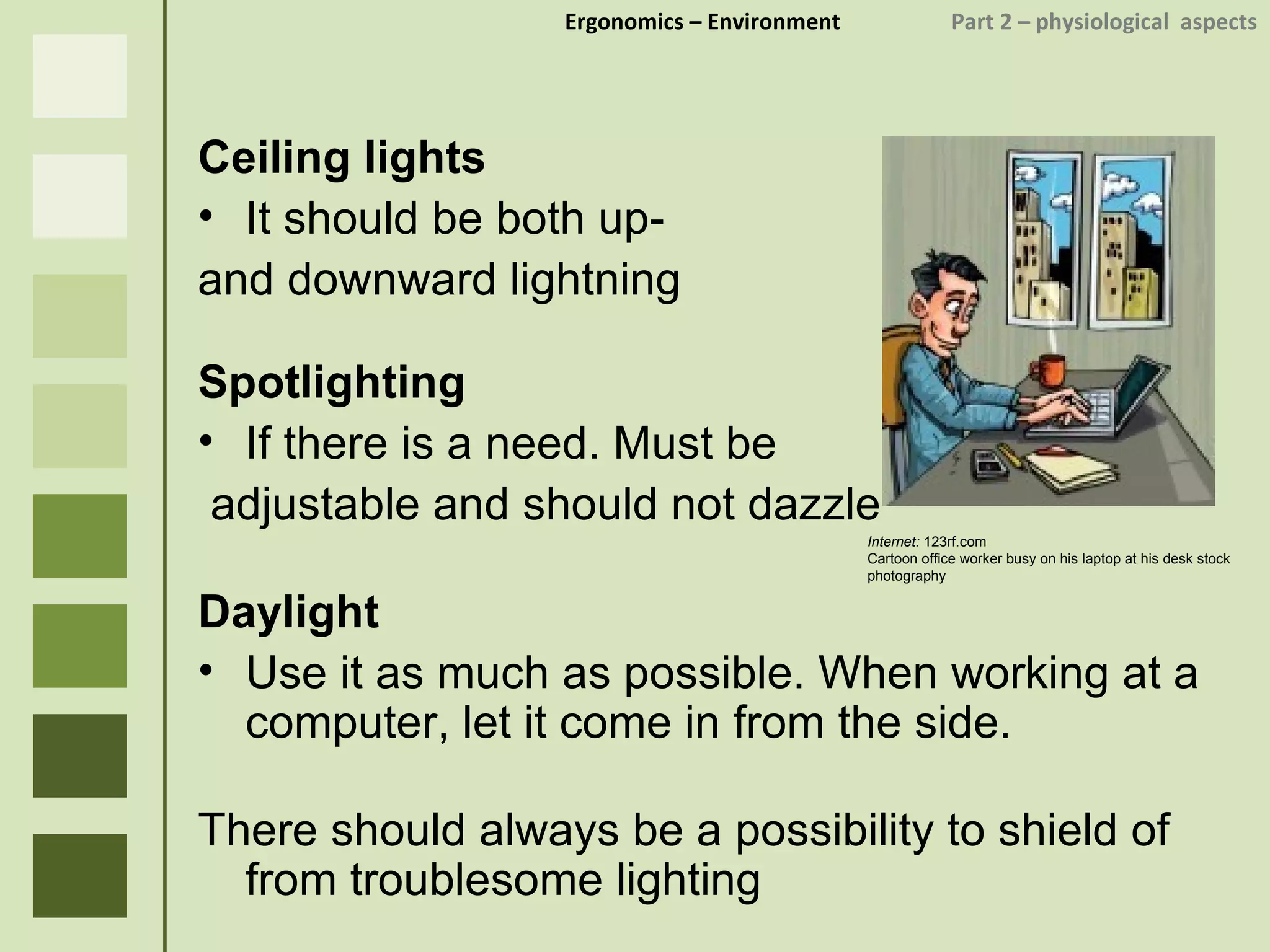 Ergonomics  – Environment    Part 2 –  physiological  aspects Ceiling lights It should be both up-  and downward lightning Spotlighting If there is a need. Must be adjustable and should not dazzle Daylight Use it as much as possible. When working at a computer, let it come in from the side. There should always be a possibility to shield of from troublesome lighting Internet:  123rf.com Cartoon office worker busy on his laptop at his desk stock photography 