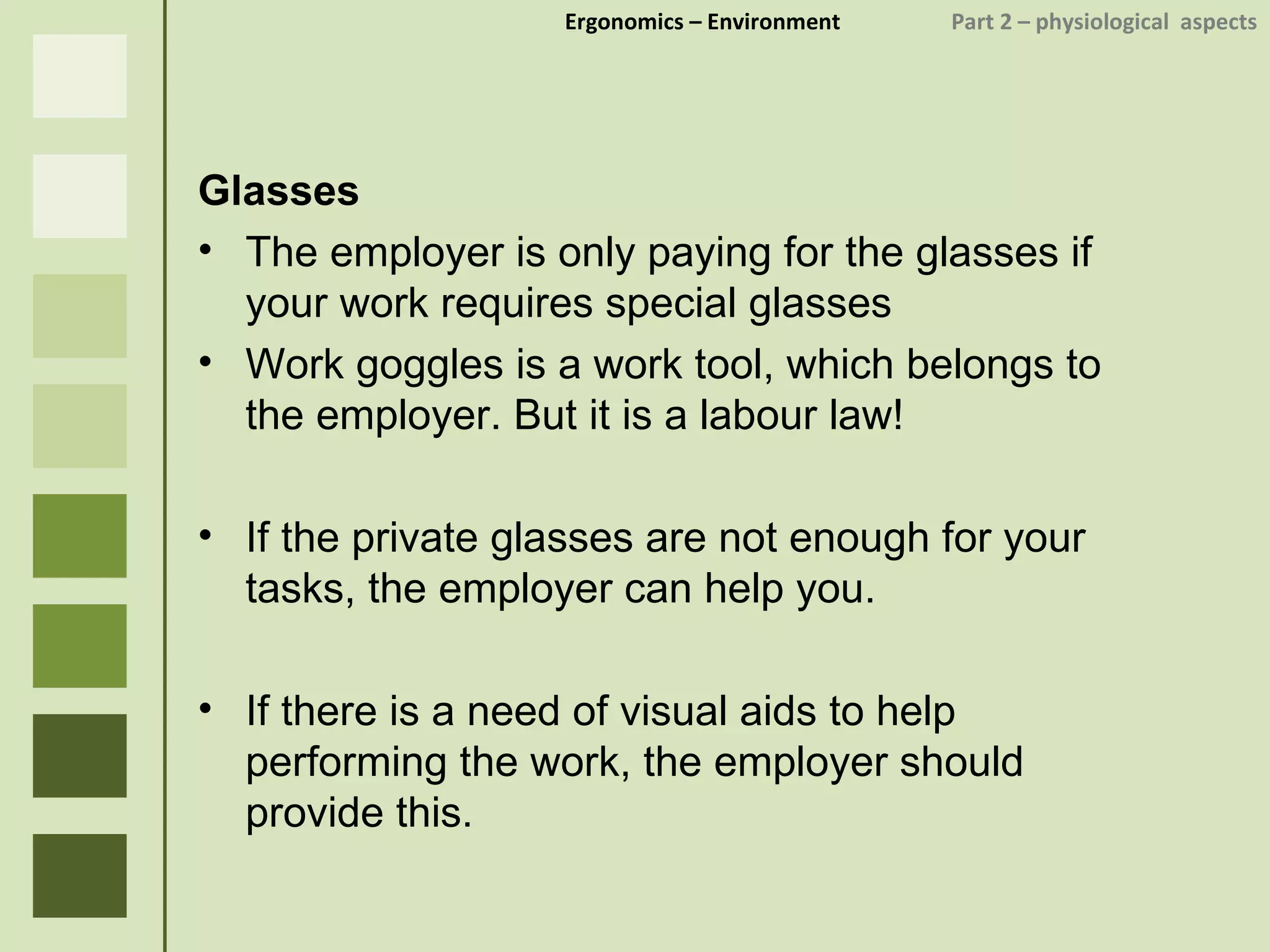 Ergonomics  – Environment    Part 2 –  physiological  aspects Glasses The employer is only paying for the glasses if your work requires special glasses Work goggles is a work tool, which belongs to the employer. But it is a labour law! If the private glasses are not enough for your tasks, the employer can help you. If there is a need of visual aids to help performing the work, the employer should provide this.  