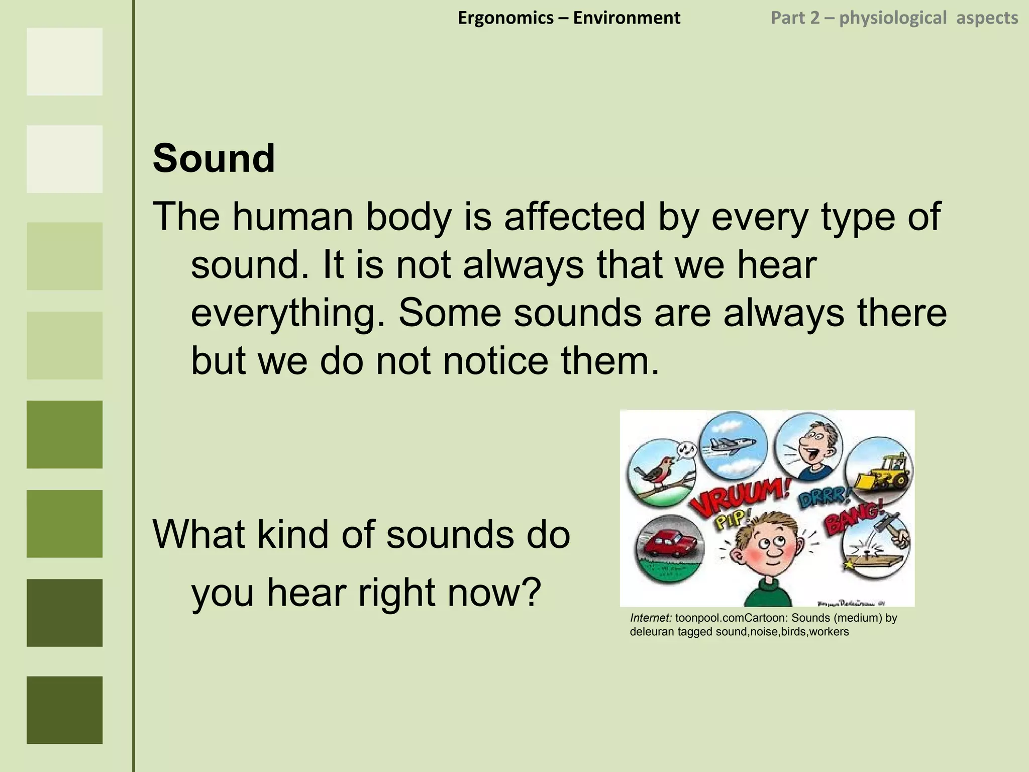 Ergonomics  – Environment    Part 2 –  physiological  aspects Sound The human body is affected by every type of sound. It is not always that we hear everything. Some sounds are always there but we do not notice them. What kind of sounds do you hear right now? Internet:  toonpool.comCartoon: Sounds (medium) by deleuran tagged sound,noise,birds,workers 