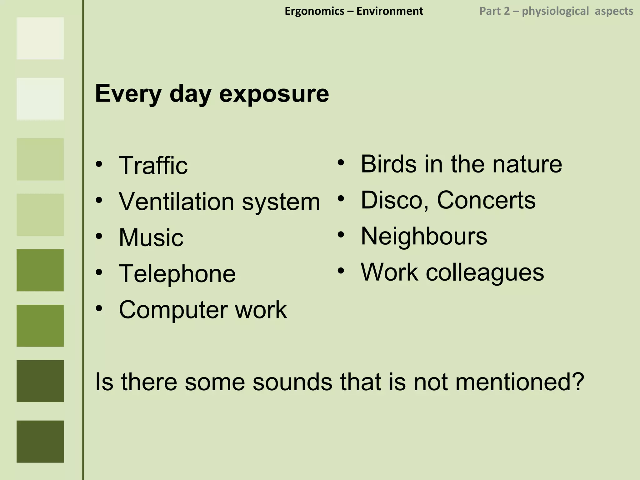 Ergonomics  – Environment    Part 2 –  physiological  aspects Every day exposure Traffic Ventilation system Music Telephone Computer work Is there some sounds that is not mentioned ? Birds in the nature Disco, Concerts Neighbours Work colleagues 