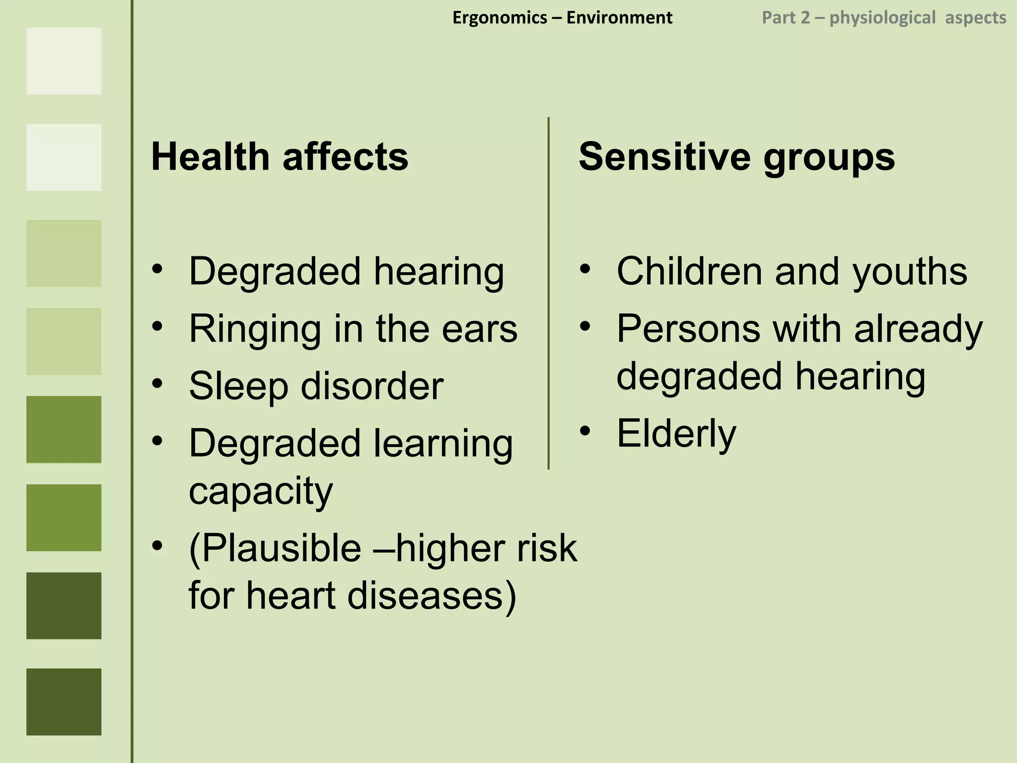 Ergonomics  – Environment    Part 2 –  physiological  aspects Health affects Degraded hearing Ringing in the ears Sleep disorder Degraded learning capacity (Plausible –higher risk for heart diseases) Sensitive groups Children and youths Persons with already degraded hearing Elderly 