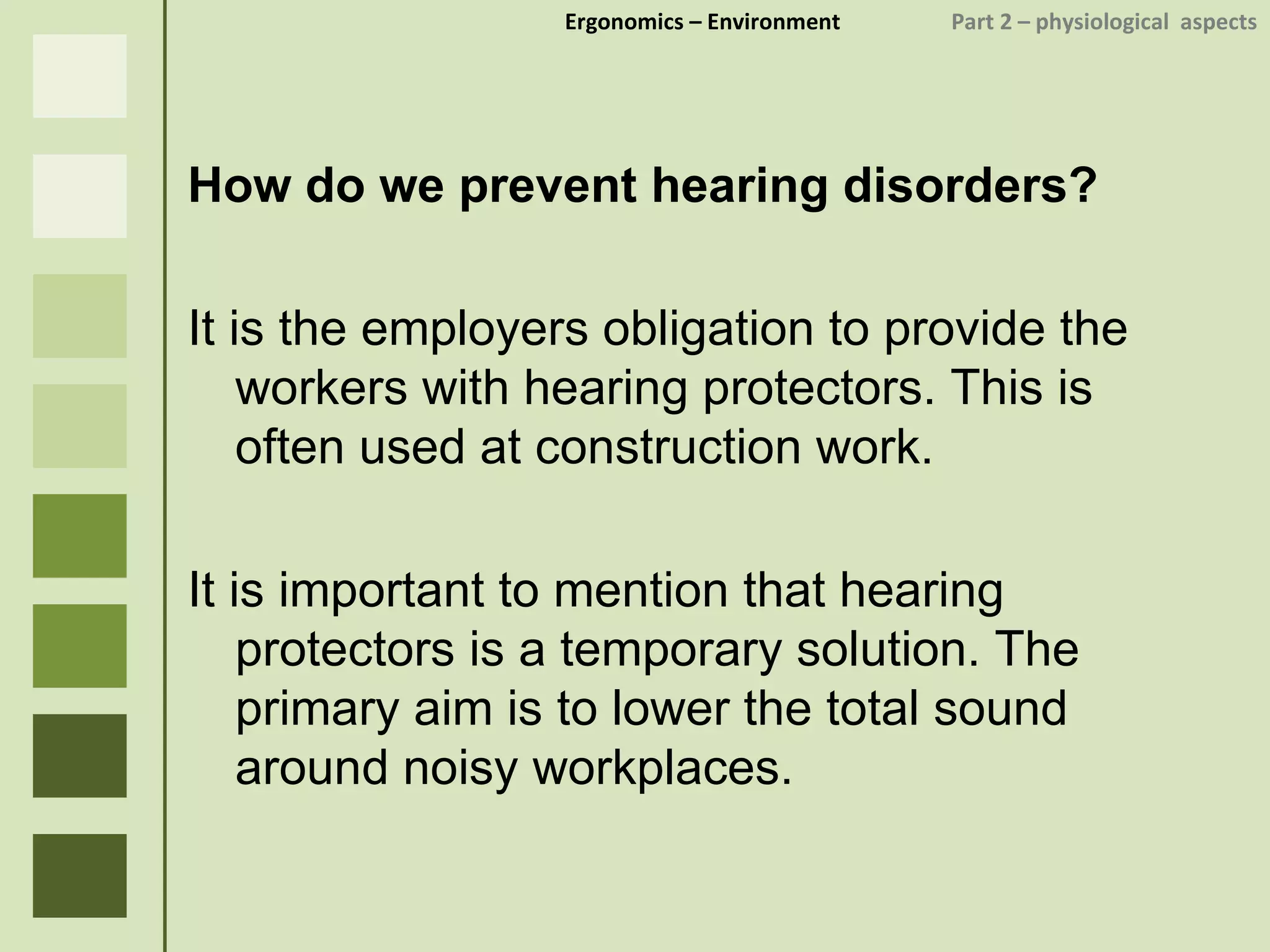 Ergonomics  – Environment    Part 2 –  physiological  aspects How do we prevent hearing disorders? It is the employers obligation to provide the workers with hearing protectors. This is often used at construction work. It is important to mention that hearing protectors is a temporary solution. The primary aim is to lower the total sound around noisy workplaces. 