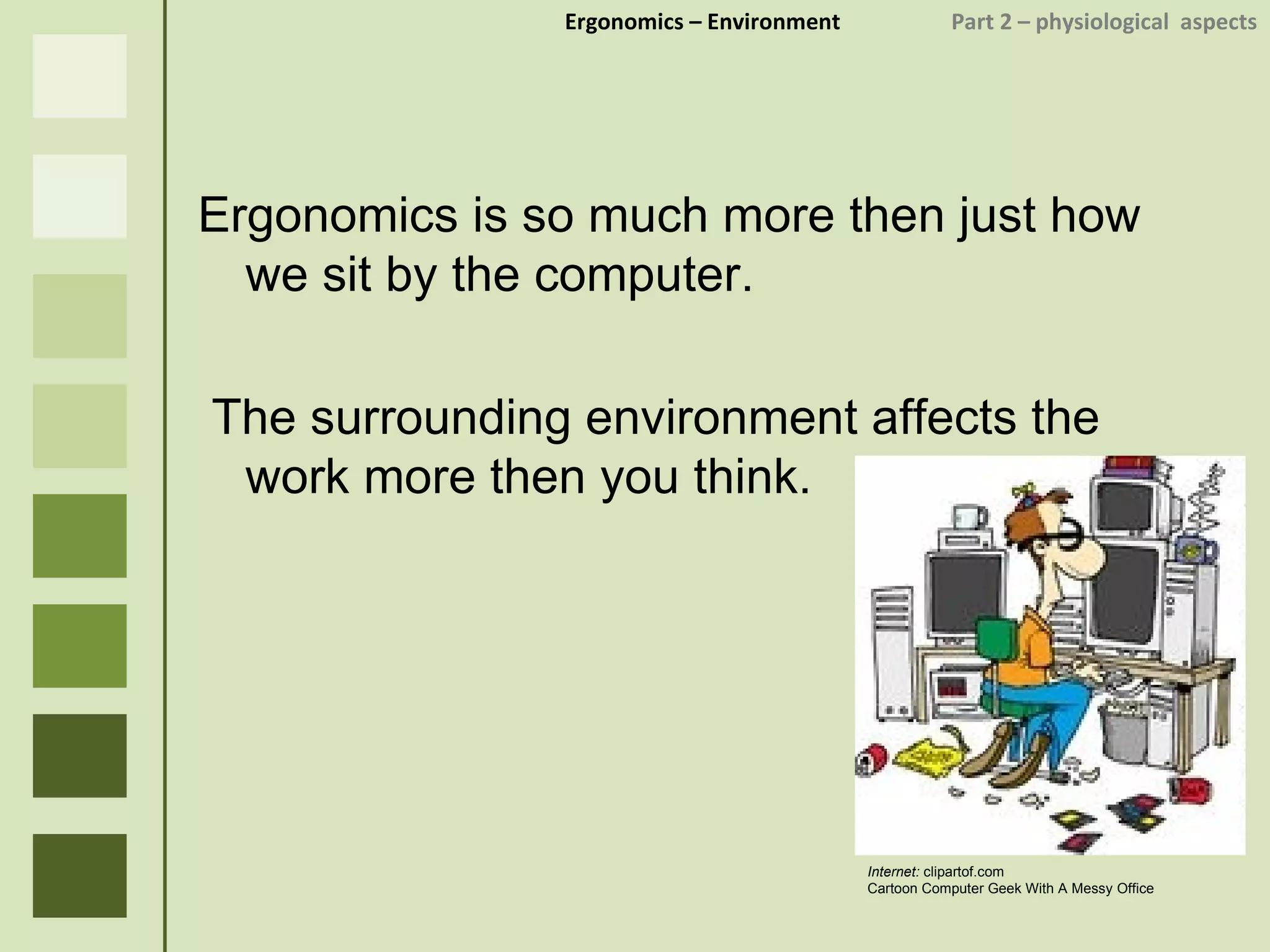 Ergonomics  – Environment    Part 2 –  physiological  aspects Ergonomics is so much more then just how we sit by the computer. The surrounding environment affects the work more then you think. Internet:  clipartof.com Cartoon Computer Geek With A Messy Office 