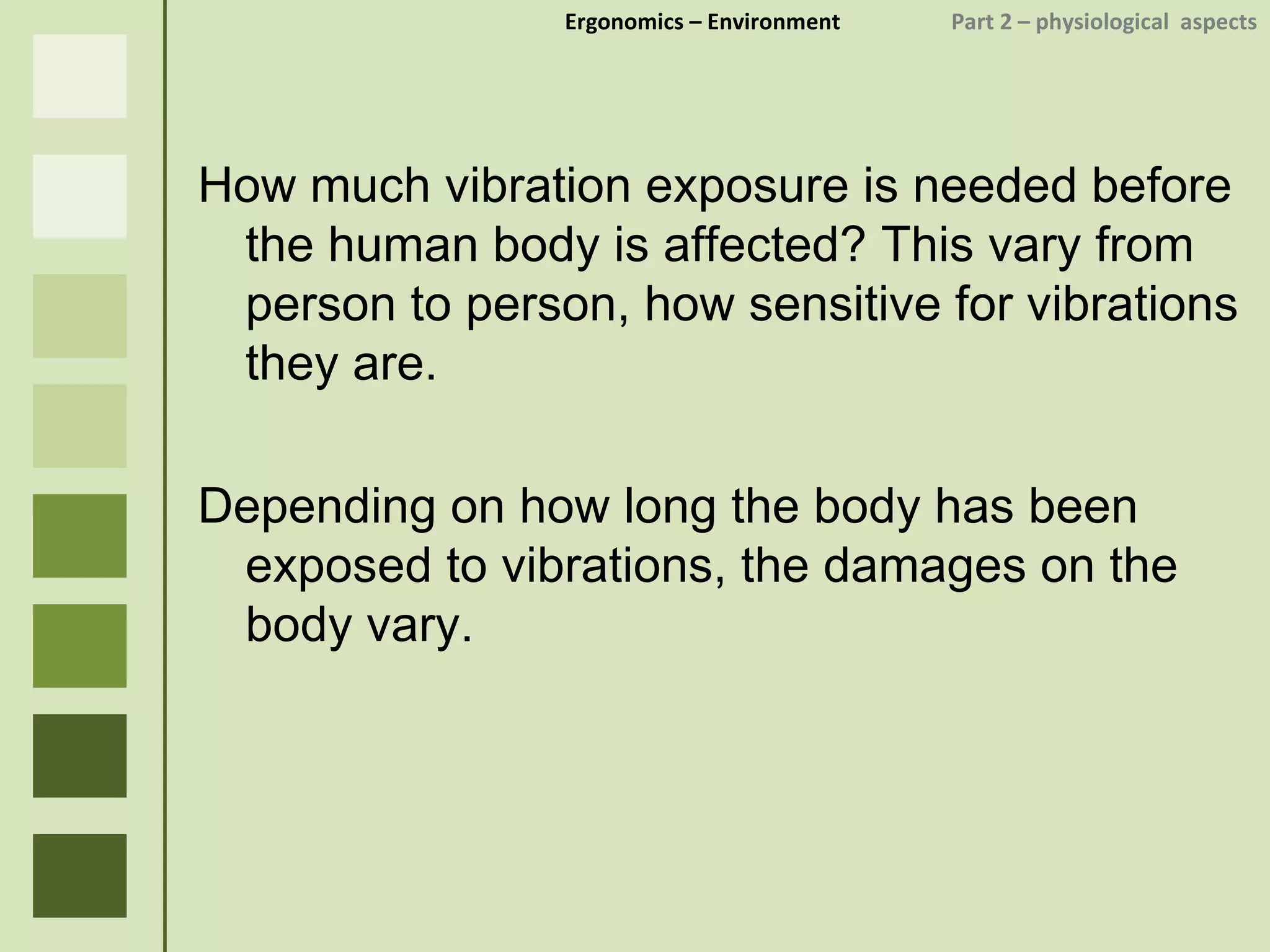 Ergonomics  – Environment    Part 2 –  physiological  aspects How much vibration exposure is needed before the human body is affected? This vary from person to person, how sensitive for vibrations they are. Depending on how long the body has been exposed to vibrations, the damages on the body vary. 