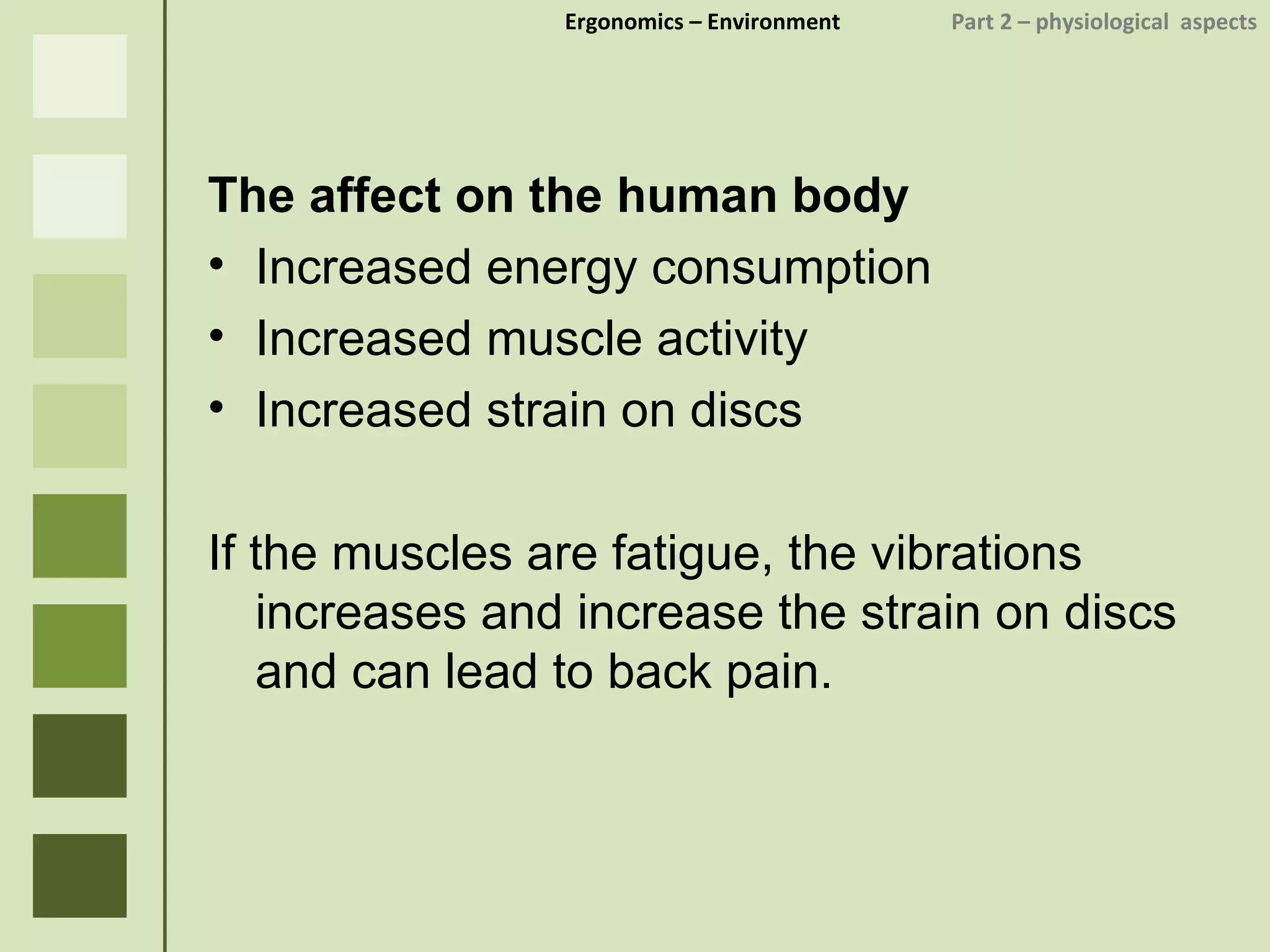 Ergonomics  – Environment    Part 2 –  physiological  aspects The affect on the human body Increased energy consumption Increased muscle activity Increased strain on discs If the muscles are fatigue, the vibrations increases and increase the strain on discs and can lead to back pain. 