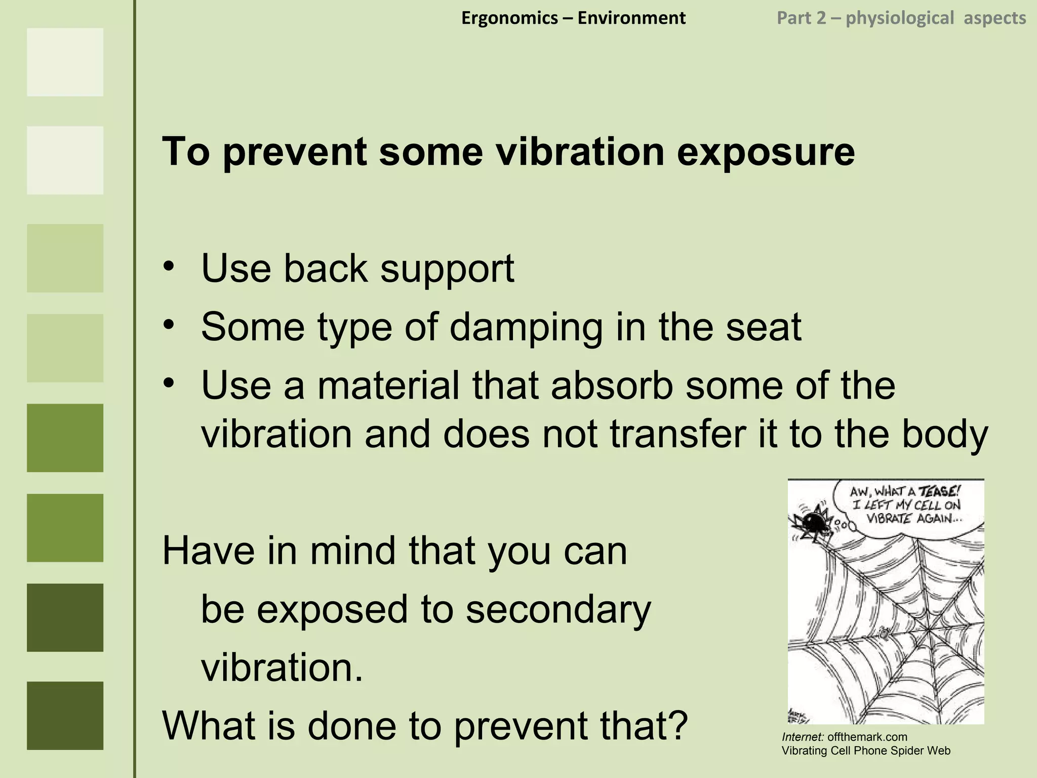 Ergonomics  – Environment    Part 2 –  physiological  aspects To prevent some vibration exposure Use back support Some type of damping in the seat Use a material that absorb some of the vibration and does not transfer it to the body Have in mind that you can  be exposed to secondary vibration.  What is done to prevent that? Internet:  offthemark.com Vibrating Cell Phone Spider Web 