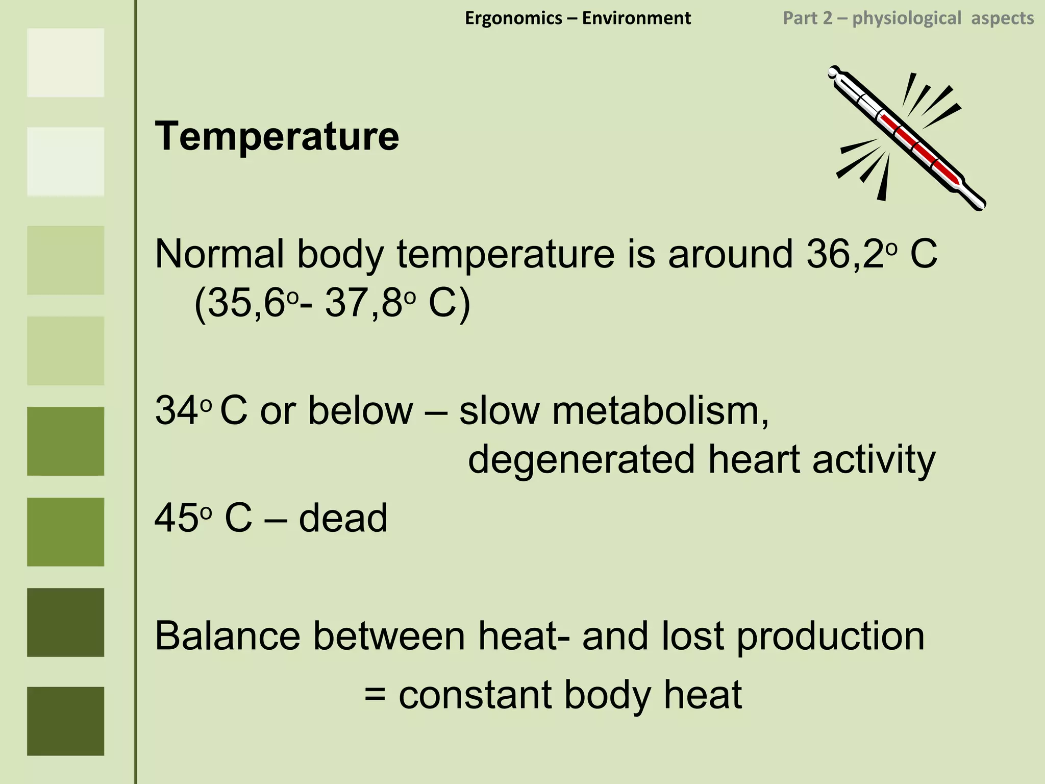 Ergonomics  – Environment    Part 2 –  physiological  aspects Temperature Normal body temperature is around 36,2 o  C  (35,6 o - 37,8 o  C) 34 o  C or below – slow metabolism, degenerated heart activity 45 o  C – dead Balance between heat- and lost production  = constant body heat 