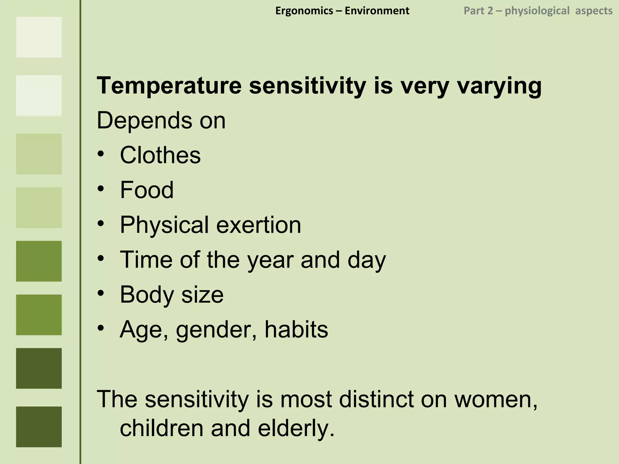 Ergonomics  – Environment    Part 2 –  physiological  aspects Temperature sensitivity is very varying Depends on Clothes Food Physical exertion Time of the year and day Body size Age, gender, habits The sensitivity is most distinct on women, children and elderly. 