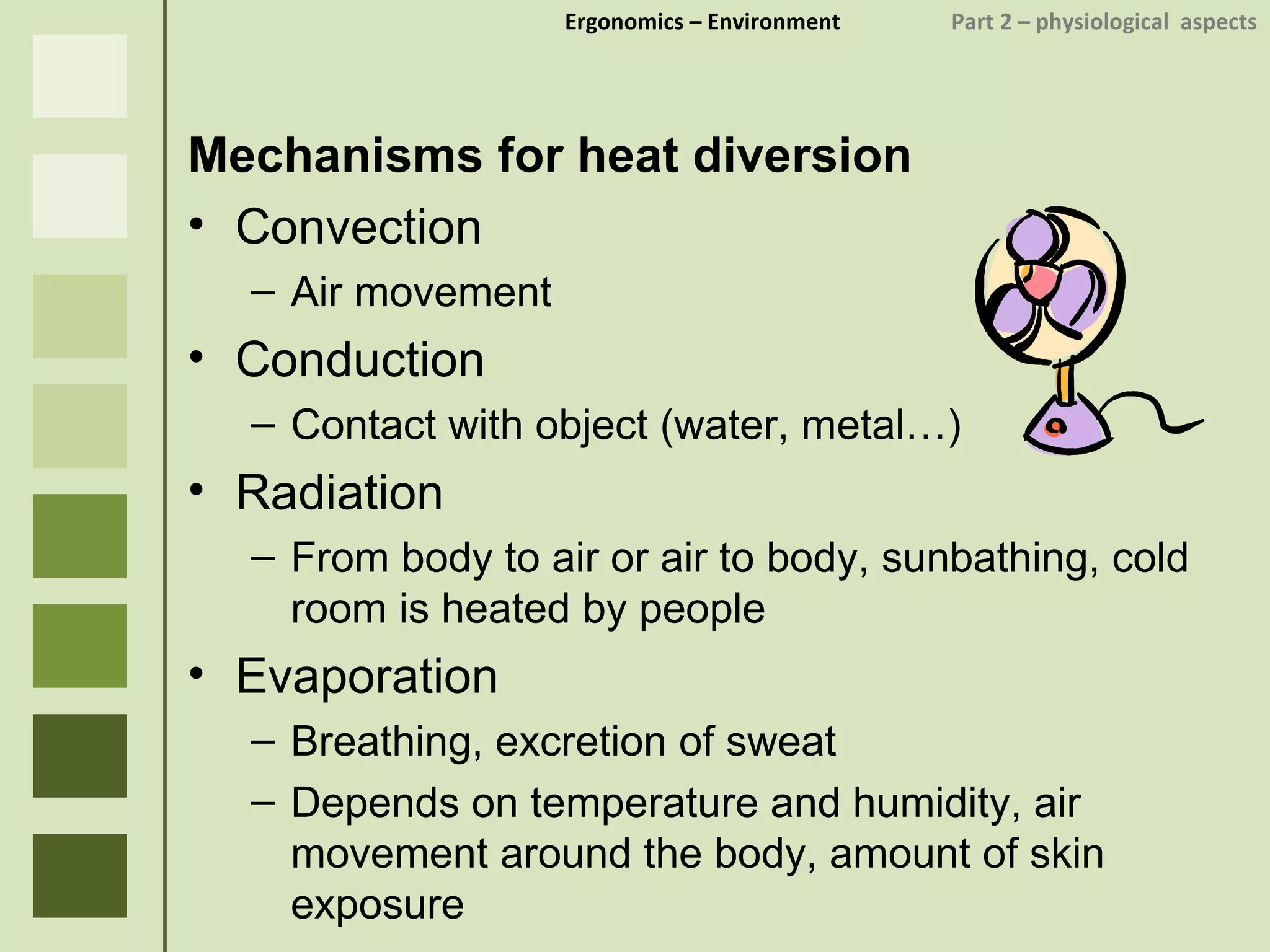 Ergonomics  – Environment    Part 2 –  physiological  aspects Mechanisms for heat diversion Convection Air movement Conduction Contact with object (water, metal…) Radiation From body to air or air to body, sunbathing, cold room is heated by people Evaporation Breathing, excretion of sweat Depends on temperature and humidity, air movement around the body, amount of skin exposure 