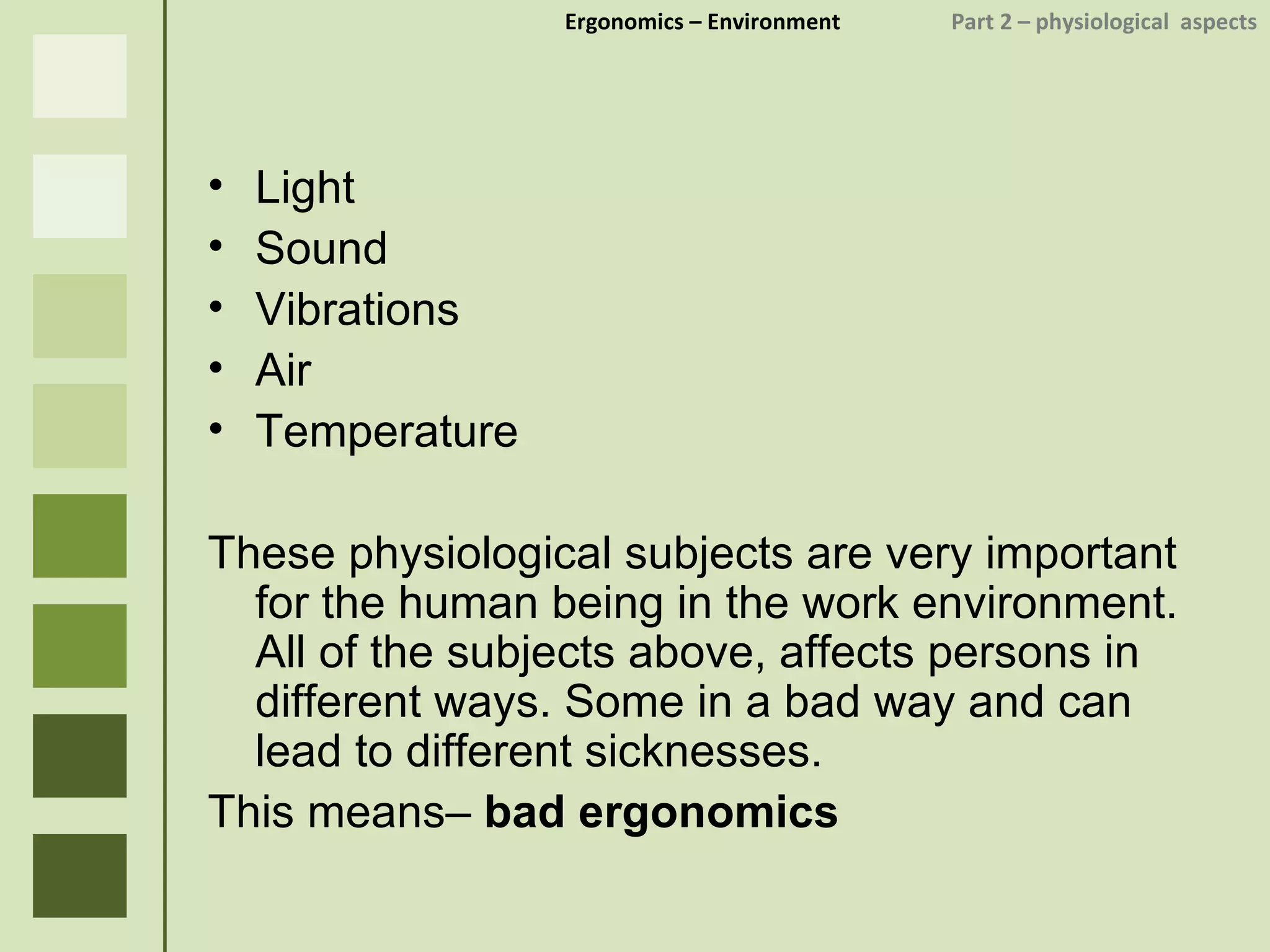Ergonomics  – Environment    Part 2 –  physiological  aspects Light Sound Vibrations Air Temperature These physiological subjects are very important for the human being in the work environment. All of the subjects above, affects persons in different ways. Some in a bad way and can lead to different sicknesses. This means–  bad ergonomics 