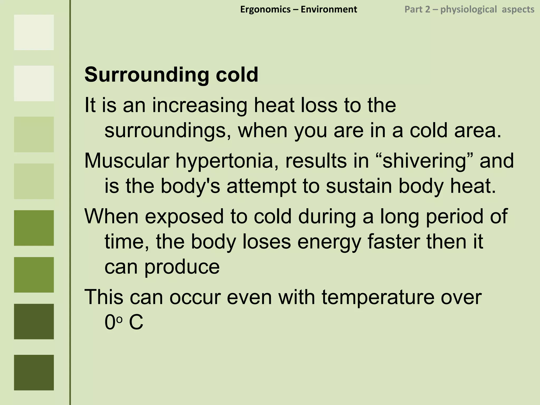 Ergonomics  – Environment    Part 2 –  physiological  aspects Surrounding cold It is an increasing heat loss to the surroundings, when you are in a cold area. Muscular hypertonia, results in “shivering” and is the body's attempt to sustain body heat. When exposed to cold during a long period of time, the body loses energy faster then it can produce This can occur even with temperature over  0 o  C 