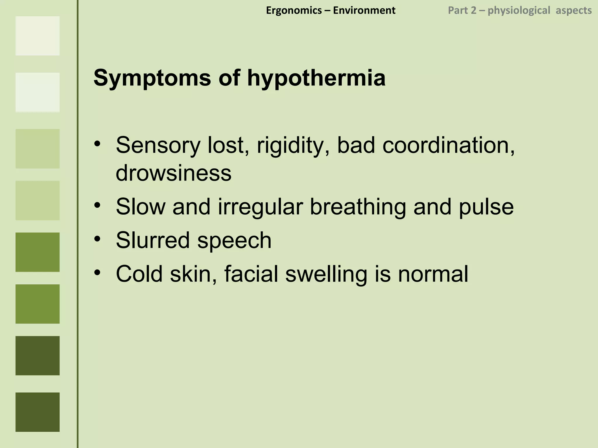 Ergonomics  – Environment    Part 2 –  physiological  aspects Symptoms of hypothermia Sensory lost, rigidity, bad coordination, drowsiness Slow and irregular breathing and pulse Slurred speech Cold skin, facial swelling is normal 
