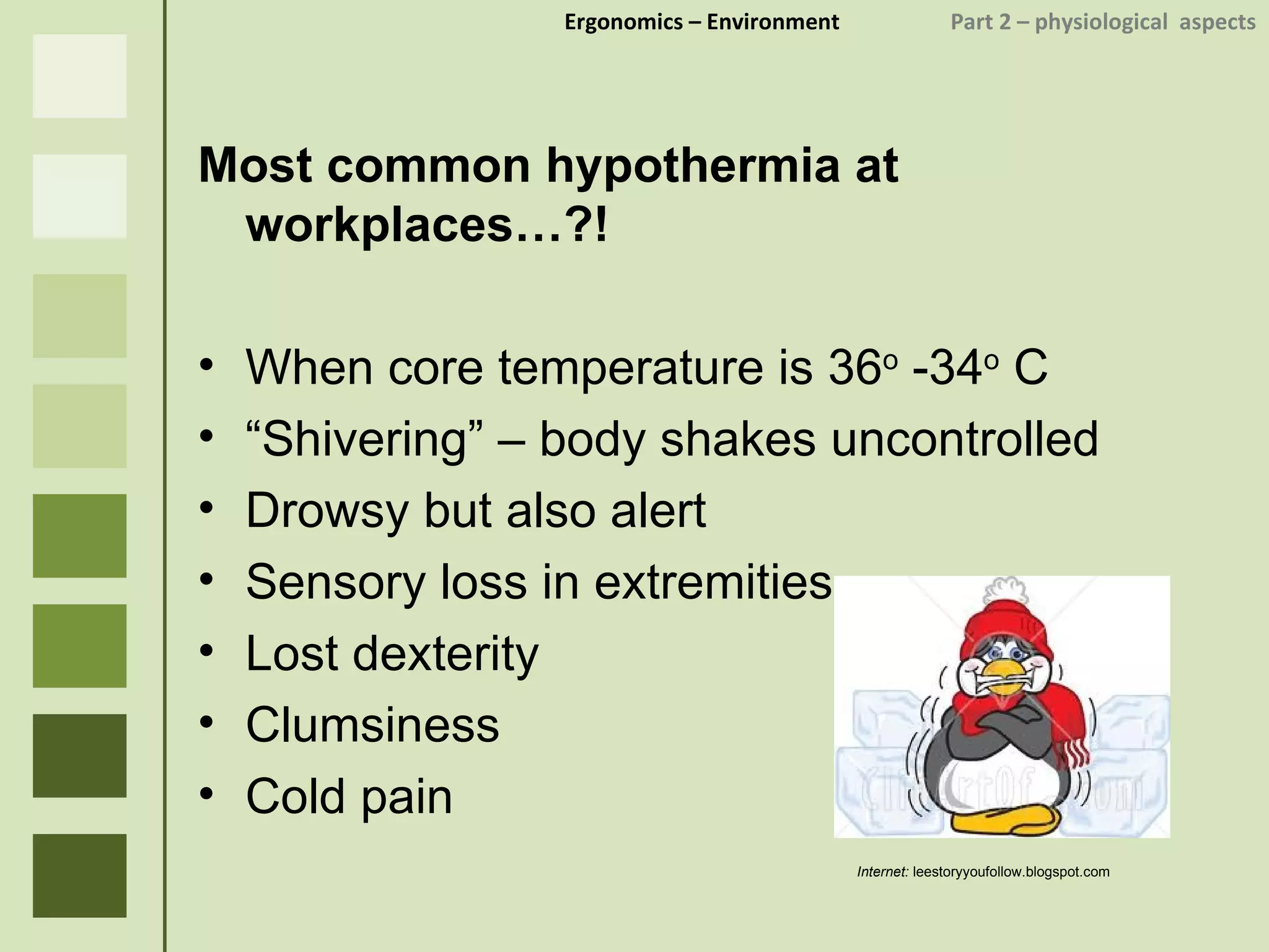 Ergonomics  – Environment    Part 2 –  physiological  aspects Most common hypothermia at workplaces…?! When core temperature is 36 o  -34 o  C “ Shivering” – body shakes uncontrolled Drowsy but also alert Sensory loss in extremities Lost dexterity Clumsiness Cold pain  Internet:  leestoryyoufollow.blogspot.com  