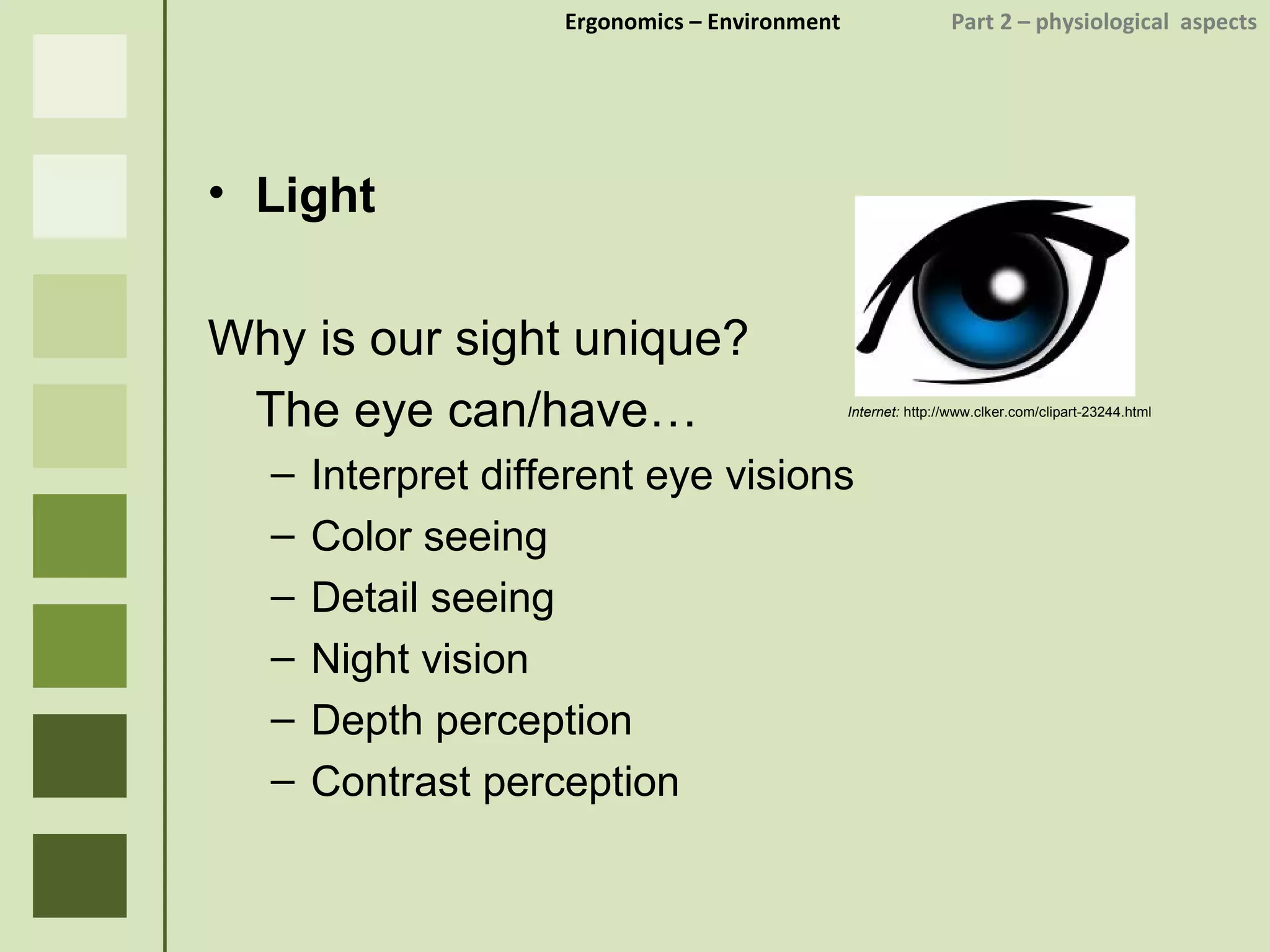 Ergonomics  – Environment    Part 2 –  physiological  aspects Light Why is our sight unique?  The eye can/have… Interpret different eye visions Color seeing Detail seeing Night vision Depth perception Contrast perception Internet:  http://www.clker.com/clipart-23244.html 