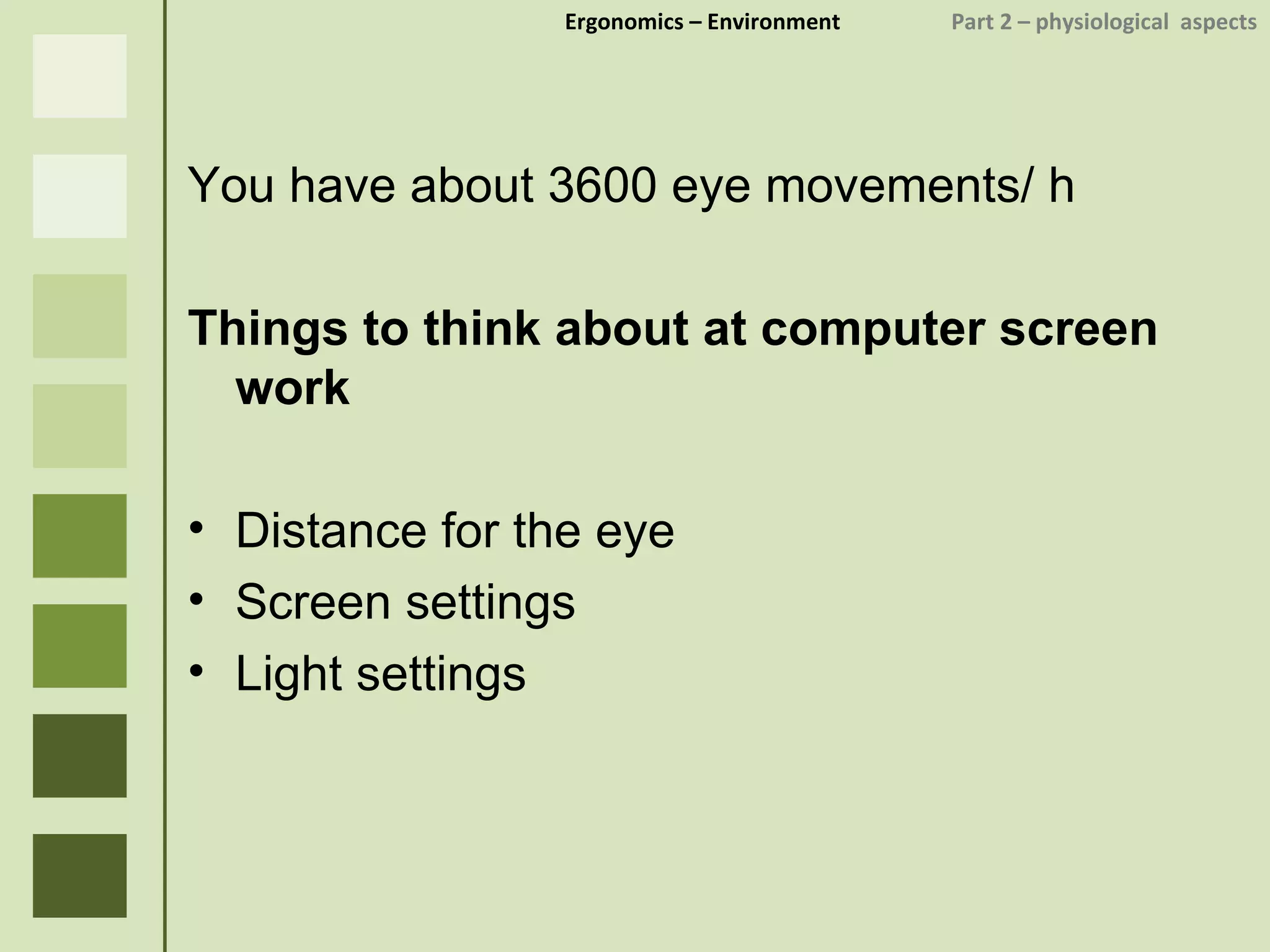 Ergonomics  – Environment    Part 2 –  physiological  aspects You have about 3600 eye movements/ h Things to think about at computer screen work Distance for the eye Screen settings Light settings 