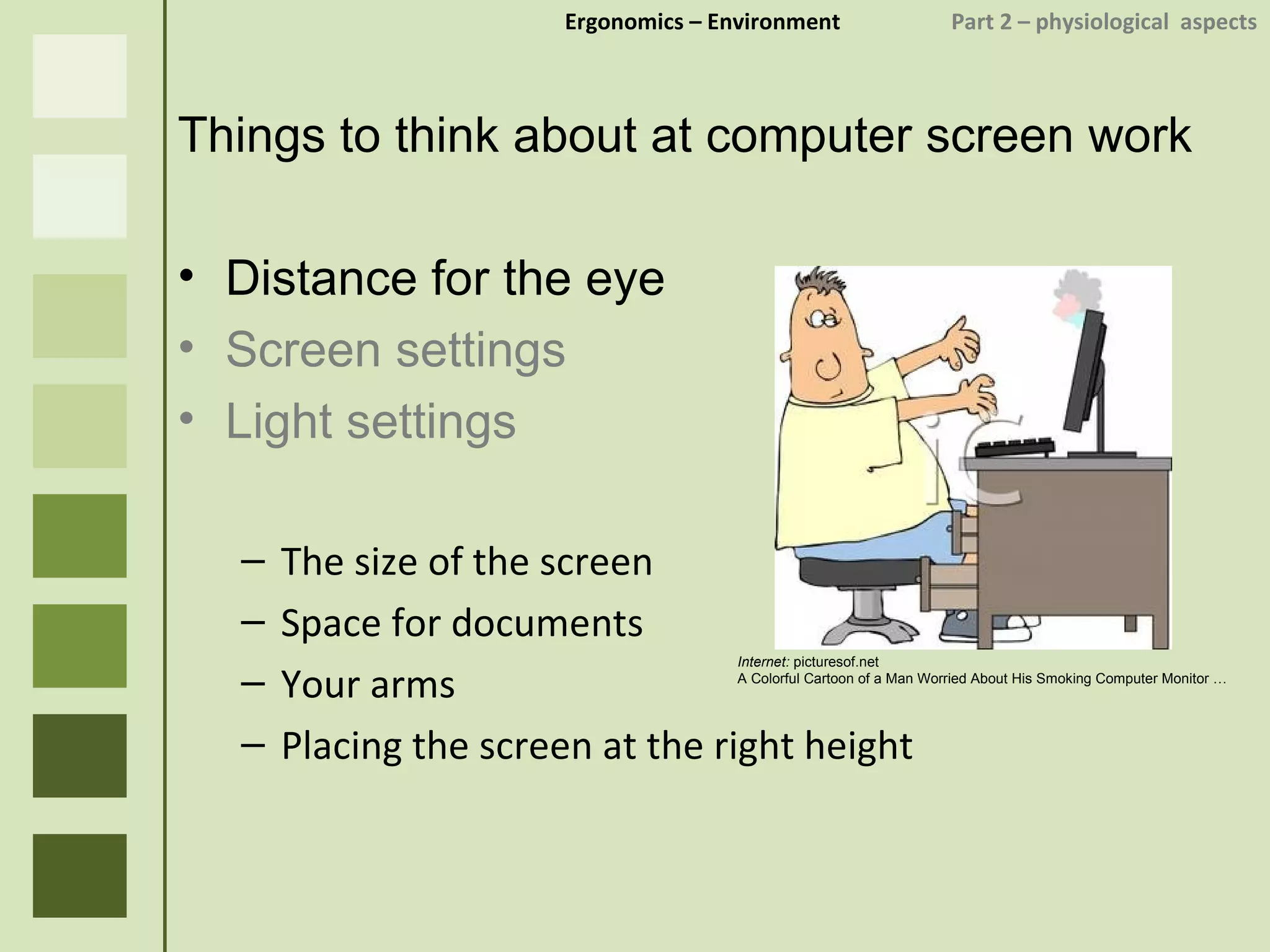 Ergonomics  – Environment    Part 2 –  physiological  aspects Things to think about at computer screen work Distance for the eye Screen settings Light settings The size of the screen Space for documents Your arms Placing the screen at the right height Internet:  picturesof.net A Colorful Cartoon of a Man Worried About His Smoking Computer Monitor … 