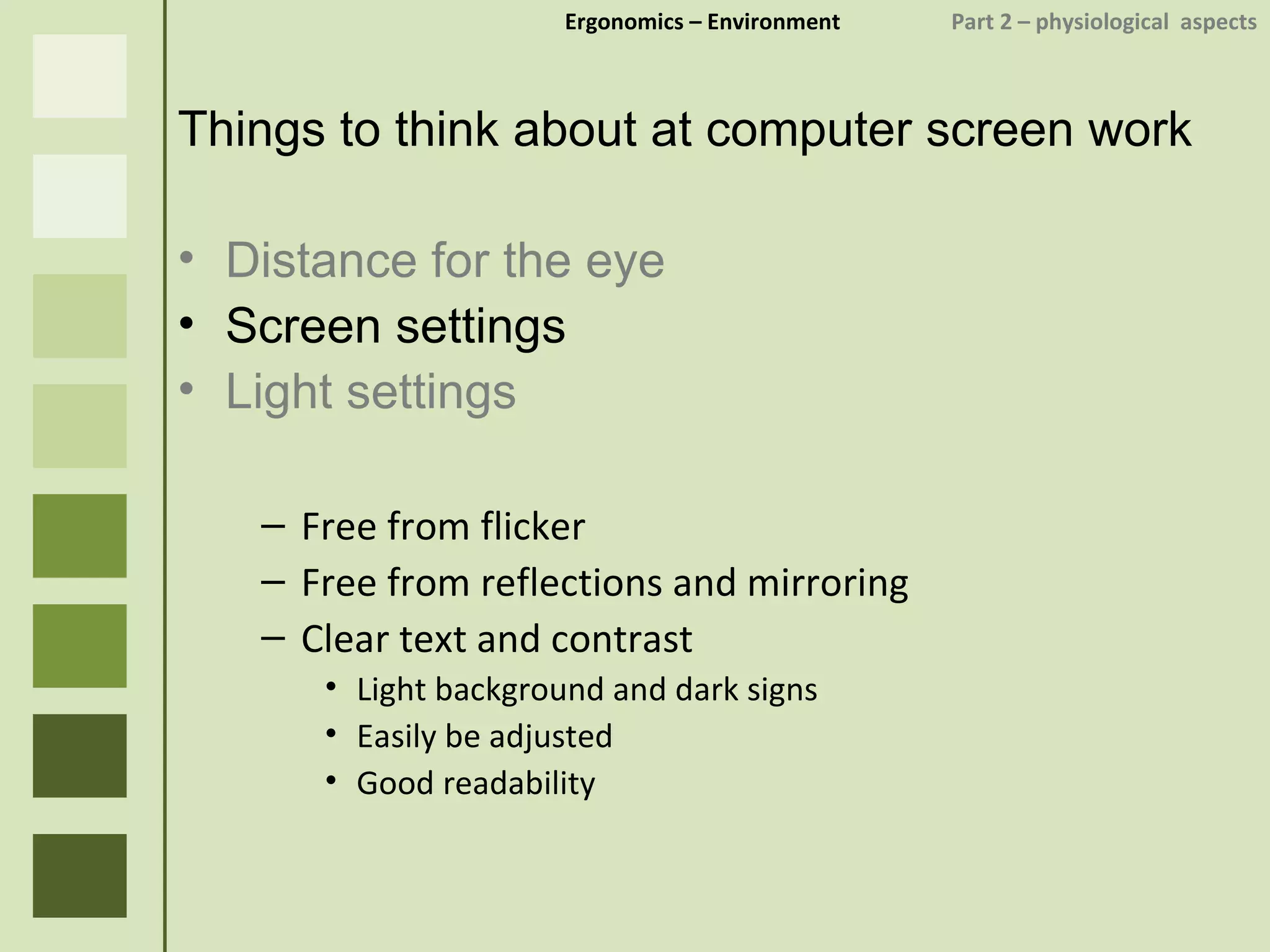 Ergonomics  – Environment    Part 2 –  physiological  aspects Things to think about at computer screen work Distance for the eye Screen settings Light settings Free from flicker Free from reflections and mirroring Clear text and contrast Light background and dark signs Easily be adjusted Good readability 