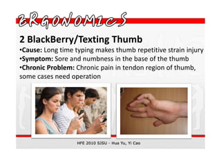 2 BlackBerry/Texting Thumb
•Cause: Long time typing makes thumb repetitive strain injury
•Symptom: Sore and numbness in the base of the thumb
•Chronic Problem: Chronic pain in tendon region of thumb,
some cases need operation
 