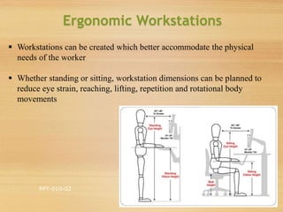 Ergonomic Workstations
PPT-010-02
14
 Workstations can be created which better accommodate the physical
needs of the worker
 Whether standing or sitting, workstation dimensions can be planned to
reduce eye strain, reaching, lifting, repetition and rotational body
movements
 