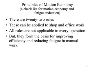 Principles of Motion Economy (a check list for motion economy and  fatigue reduction) There are twenty-two rules These can be applied to shop and office work All rules are not applicable to every operation But, they form the basis for improving efficiency and reducing fatigue in manual work 