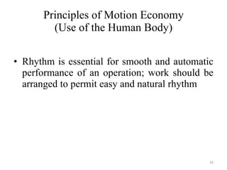 Principles of Motion Economy (Use of the Human Body) Rhythm is essential for smooth and automatic performance of an operation; work should be arranged to permit easy and natural rhythm 