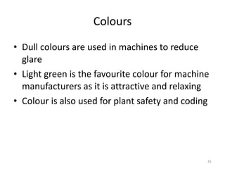 Colours Dull colours are used in machines to reduce glare Light green is the favourite colour for machine manufacturers as it is attractive and relaxing Colour is also used for plant safety and coding 
