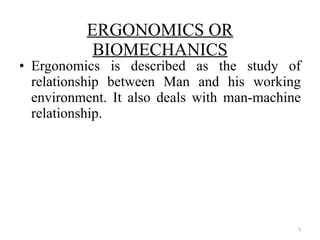 Ergonomics is described as the study of relationship between Man and his working environment. It also deals with man-machine relationship. ERGONOMICS OR BIOMECHANICS 