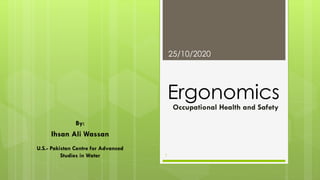 Ergonomics
By:
Ihsan Ali Wassan
1
25/10/2020
Occupational Health and Safety
U.S.- Pakistan Centre for Advanced
Studies in Water
 