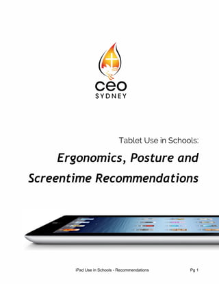 Tablet Use in Schools:
Ergonomics, Posture and
Screentime Recommendations
 
 
 
 
 
 
iPad Use in Schools ­ Recommendations                                     Pg 1 
 