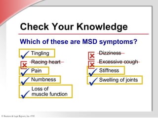 Check Your Knowledge Loss of  muscle function Which of these are MSD symptoms? Racing heart  Pain  Numbness  Tingling          Dizziness  Excessive cough  Stiffness  Swelling of joints  