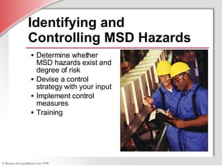 Identifying and  Controlling MSD Hazards Determine whether  MSD hazards exist and degree of risk Devise a control strategy with your input Implement control  measures Training 
