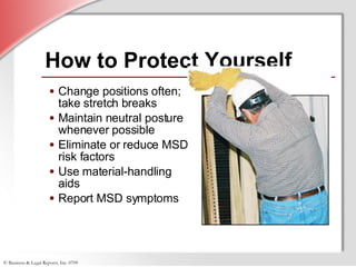How to Protect Yourself Change positions often; take stretch breaks  Maintain neutral posture whenever possible Eliminate or reduce MSD risk factors Use material-handling aids Report MSD symptoms 