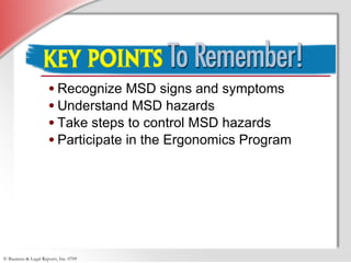 Recognize MSD signs and symptoms Understand MSD hazards Take steps to control MSD hazards Participate in the Ergonomics Program 