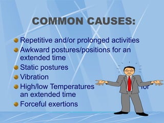 COMMON CAUSES:
Repetitive and/or prolonged activities
Awkward postures/positions for an
extended time
Static postures
Vibration
High/low Temperatures for
an extended time
Forceful exertions
 