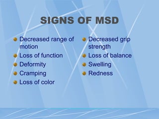SIGNS OF MSD
Decreased range of
motion
Loss of function
Deformity
Cramping
Loss of color
Decreased grip
strength
Loss of balance
Swelling
Redness
 