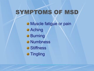 SYMPTOMS OF MSD
Muscle fatigue or pain
Aching
Burning
Numbness
Stiffness
Tingling
 