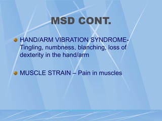 MSD CONT.
HAND/ARM VIBRATION SYNDROME-
Tingling, numbness, blanching, loss of
dexterity in the hand/arm
MUSCLE STRAIN – Pain in muscles
 