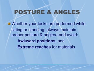 POSTURE & ANGLES
Whether your tasks are performed while
sitting or standing, always maintain
proper posture & angles--and avoid:
Awkward positions, and
Extreme reaches for materials
 